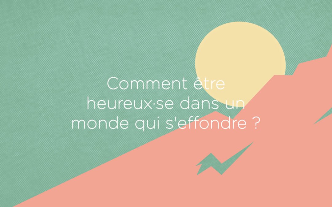 Comment être heureux·se dans un monde qui s’effondre ?